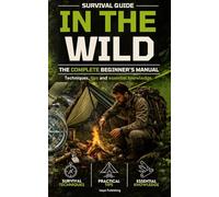 Survival guide in the wild: the complete beginner's manual techniques, tips, and essential knowledge