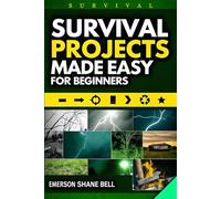 Survival Projects Made Easy for Beginners: A Practical Guide to Off-Grid Living, Self-Sufficiency, DIY Skills, Emergency Preparedness, Food, Water, Shelter, and Energy Solutions