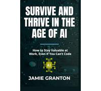 SURVIVE AND THRIVE IN THE AGE OF AI: How to Stay Valuable at Work, Even If You Can’t Code (AI for Non-Tech)