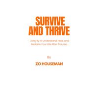 SURVIVE AND THRIVE: Using AI to Understand, Heal, and Reclaim Your Life After Trauma