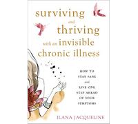 Surviving and Thriving with an Invisible Chronic Illness: How to Stay Sane and Live One Step Ahead of Your Symptoms