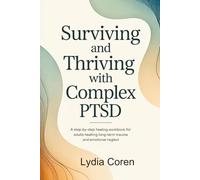 Surviving and Thriving with Complex PTSD: A Step by Step Healing Workbook for Adults Healing Long Term Trauma and Emotional Neglect