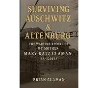 Surviving Auschwitz & Altenburg: The Wartime Record of My Mother, Mary Katz Claman (A-12064)