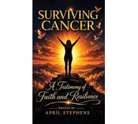 Surviving Cancer: A Testimony of Faith and Resilience: A Testimony of Faith and Resilience