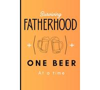 Surviving Fatherhood One Beer At A Time: Funny Dad Journal & Notebook: The Perfect Hilarious Gag Gift for Father’s Day, New Dads, Husbands, and Beer Lovers