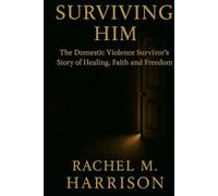 SURVIVING HIM: The Memoir- The Domestic Violence Survivor's Story of Healing, Faith, and Freedom