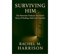 SURVIVING HIM: The Memoir- The Domestic Violence Survivor's Story of Healing, Faith, and Freedom