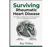 Surviving Rheumatic Heart Disease: The Hidden Link Between a Simple Infection and Your Lifelong Cardiac Health (The Heart Health Survival Guide ... your heart. Protect your heart. Live longer.)
