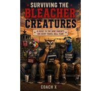 Surviving the Bleacher Creatures: A Guide to the Nine Parents on Every Travel Ball Team (COACH X SERIES)