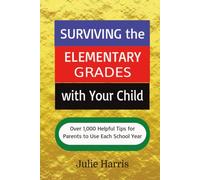 Surviving the Elementary Grades with Your Child: Over 1,000 Helpful Tips for Parents to Use Each School Year