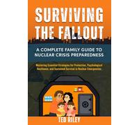 Surviving the Fallout: A Complete Family Guide to Nuclear Crisis Preparedness: Mastering Essential Strategies for Protection, Psychological ... the Modern Family to Prepare for Any Crisis)