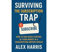 Surviving the Subscription Trap: Break Free from Hidden Costs, Regain Control of Your Money, and Live Smarter in a Subscription-Driven World