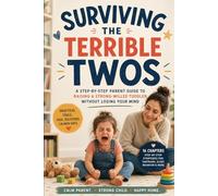 Surviving The Terrible Twos: A Step-By-Step Parent Guide To Raising A Strong-Willed Toddler Without Losing Your Mind