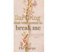 Surviving What Was Meant to Break Me: Finding Healing Through Faith, Forgiveness, and Resilience