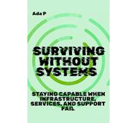 Surviving Without Systems: Staying capable when infrastructure, services, and support fail (Survival Ready Series)