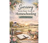 Surviving Your First Year Of Homeschooling Australia Edition: A Practical Guide to Starting Homeschool, Planning Curriculum, and Writing Homeschool Reports