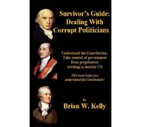 Survivor's Guide: Dealing With Corrupt Politicians: Understand the Constitution. Take Control of government from perpetrators wishing to destroy US