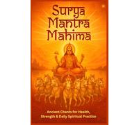 Surya Mantra Mahima: Ancient Chants for Health, Strength & Daily Spiritual Practice: Unlock the Power of the Sun God for Healing, Focus & Abundance Through Vedic Mantras