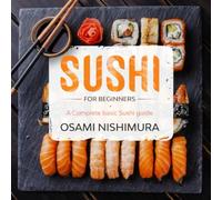 Sushi for beginners: A Complete beginner's Sushi guide illustrated Step by Step! Discover Features, Basics and How to Make Sushi at Home by delicious Easy Sushi Recipes