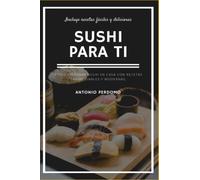 Sushi para ti: Cómo preparar sushi en casa con recetas tradicionales y modernas. Incluye recetas fáciles y deliciosas
