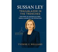 Sussan Ley: Trailblazer in the Trenches: The Story of Australia’s First Female Leader of the Opposition
