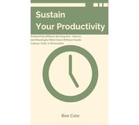 Sustain Your Productivity: Productivity Without Burning Out - How to Get Meaningful Work Done Without Hustle Culture, Guilt, or Exhaustion