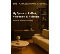 Sustainable Home Journal: My Space to Reflect, Reimagine, & Redesign: Beautifully, Mindfully, Sustainably