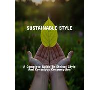 Sustainable Style: A Complete Guide To Ethical Style And Conscious Consumption