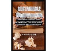 Sustainable Woodworking: A Comprehensive Guide to Eco-Friendly Techniques, Tools, and Materials for Creating Beautiful, Long-Lasting Projects While Minimizing Environmental Impact