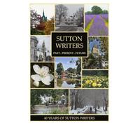 Sutton Writers: Past, Present, Future: Forty Years of Sutton Writers
