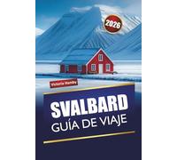 SVALBARD GUÍA DE VIAJE 2026: Explora la naturaleza ártica de Noruega, excursiones por glaciares, encuentros con la fauna, auroras boreales y experiencias locales para visitantes primerizos