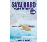 SVALBARD GUIDA TURISTICA 2026: Scopri la fauna artica, i ghiacciai, i fiordi, l'aurora boreale, gli itinerari avventurosi, i consigli di viaggio, i tesori nascosti e le esplorazioni essenziali