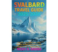 SVALBARD TRAVEL GUIDE 2025/2026: Explore Arctic Wilderness, Polar Wildlife, Remote Settlements & Epic Adventures at the Top of the World