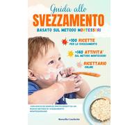 Svezzamento e Autosvezzamento: Guida allo Svezzamento facile, basato sul Metodo Montessori. Lo svezzamento è del vostro Bambino, autosvezzamento per ... il percorso di Svezzamento e Autosvezzamento