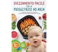 Svezzamento facile con la Friggitrice ad Aria: Il Metodo Veloce in Air Fryer con 90 Ricette Sane e Genuine a Colori dai 6 Mesi in Su