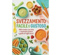 SVEZZAMENTO FACILE E GUSTOSO: 100 RICETTE CON FOTO+MANUALE PRATICO+GUIDA AI TAGLI SICURI