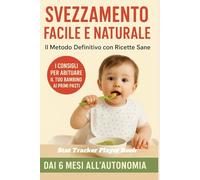 Svezzamento Facile e Naturale: Il Metodo Definitivo con Ricette Sane: I Consigli per Abituare il Tuo Bambino ai Primi Pasti in Modo Sicuro Dai 6 Mesi all’Autonomia con Menù Completi per Ogni Età