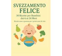 Svezzamento Felice - Ricette Svezzamento per bambini da 6 a 24 mesi: 50 ricette con foto a colori, ingredienti e preparazione dettagliati
