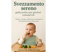 Svezzamento sereno: guida pratica per genitori consapevoli: Ricette, consigli e tabelle per accompagnare il tuo bambino passo dopo passo
