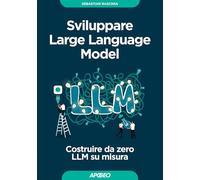 Sviluppare Large Language Model. Costruire da zero LLM su misura (Guida completa)