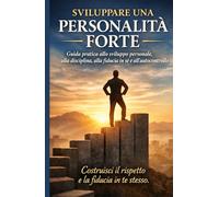 Sviluppare una Personalità Forte: Guida pratica allo sviluppo personale, alla disciplina, alla fiducia in sé e all’autocontrollo
