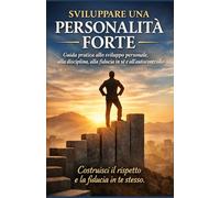 Sviluppare una Personalità Forte: Guida pratica allo sviluppo personale, alla disciplina, alla fiducia in sé e all’autocontrollo