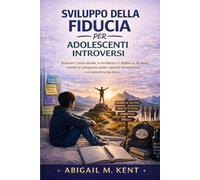 SVILUPPO DELLA FIDUCIA PER ADOLESCENTI INTROVERSI: Superare l’ansia sociale, la timidezza e il dubbio su se stessi mentre si sviluppano solide capacità comunicative e un’autostima duratura.