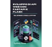 Sviluppo di API Web con FastAPI e Flask: Crea, distribuisci e ottimizza le API Python