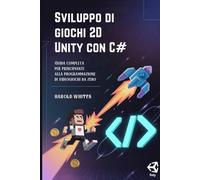 Sviluppo di giochi 2D Unity con C#: Guida completa per principianti alla programmazione di videogiochi da zero