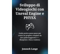 Sviluppo di Videogiochi con Unreal Engine e PHYSX: Guida pratica passo-passo per creare un progetto completo da zero padroneggiando C++, Blueprints e fisica realistica