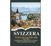 SVIZZERA GUIDA DI VIAGGIO 2026 - Consigli pratici, segreti locali e avventure indimenticabili dalle Alpi ai laghi