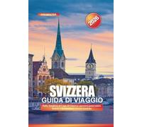 SVIZZERA Guida di viaggio 2026: Dalla Jungfrau al Lago di Ginevra: percorsi panoramici, funivie e destinazioni svizzere iconiche