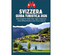 SVIZZERA GUIDA TURISTICA 2026 - Alla scoperta delle Alpi, laghi maestosi, città affascinanti e una ricca cultura