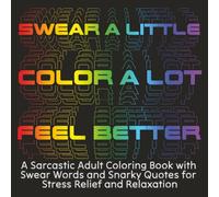 Swear a Little, Color a Lot, Feel Better: A Sarcastic Adult Coloring Book with Swear Words and Snarky Quotes for Stress Relief and Relaxation